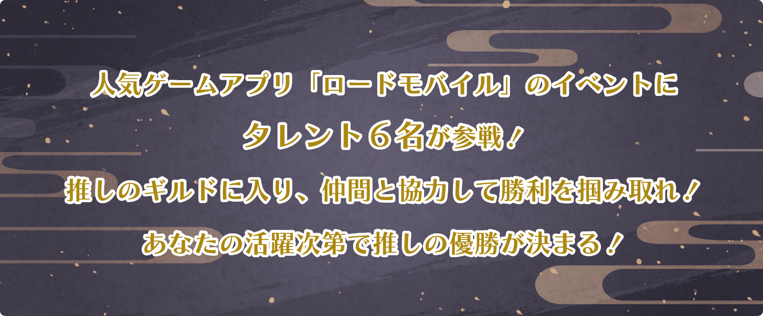 人気ゲームアプリ「ロードモバイル」のイベントにタレント６名が参戦！推しのギルドに入り、仲間と協力して勝利を掴みとれ！あなたの活躍次第で推しの優勝が決まる！