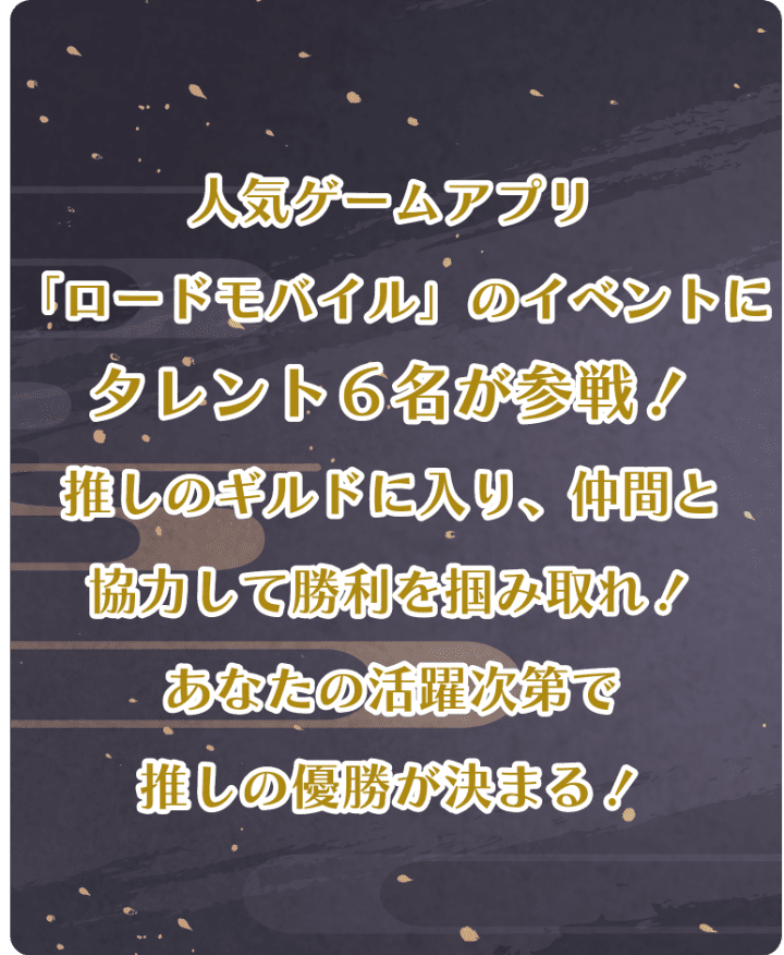 人気ゲームアプリ「ロードモバイル」のイベントにタレント６名が参戦！推しのギルドに入り、仲間と協力して勝利を掴みとれ！あなたの活躍次第で推しの優勝が決まる！